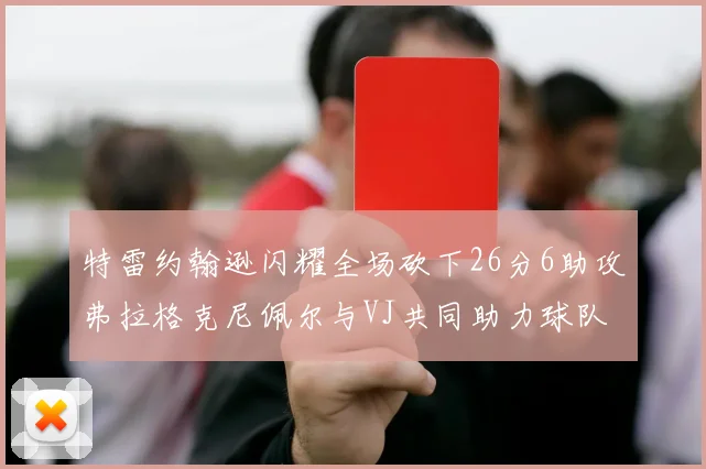 特雷约翰逊闪耀全场砍下26分6助攻弗拉格克尼佩尔与VJ共同助力球队表现出色