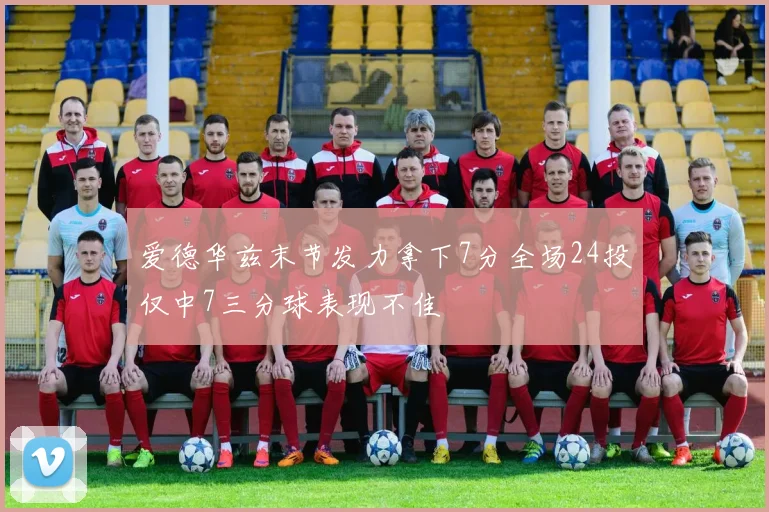 爱德华兹末节发力拿下7分全场24投仅中7三分球表现不佳