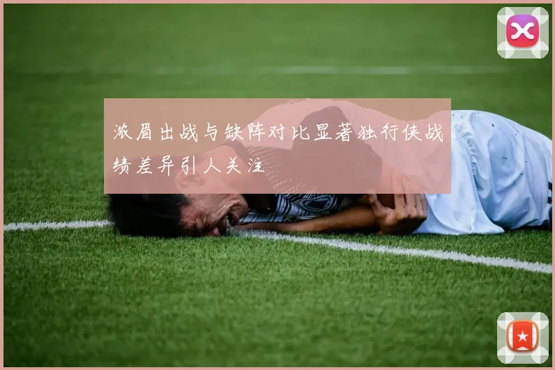 浓眉出战与缺阵对比显著独行侠战绩差异引人关注