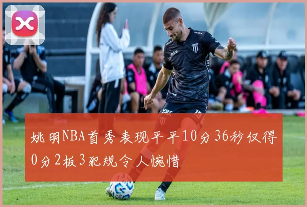 姚明NBA首秀表现平平10分36秒仅得0分2板3犯规令人惋惜