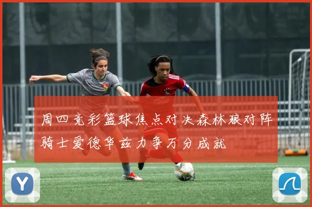 周四竞彩篮球焦点对决森林狼对阵骑士爱德华兹力争万分成就