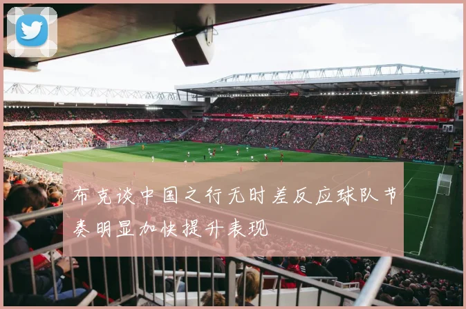 布克谈中国之行无时差反应球队节奏明显加快提升表现