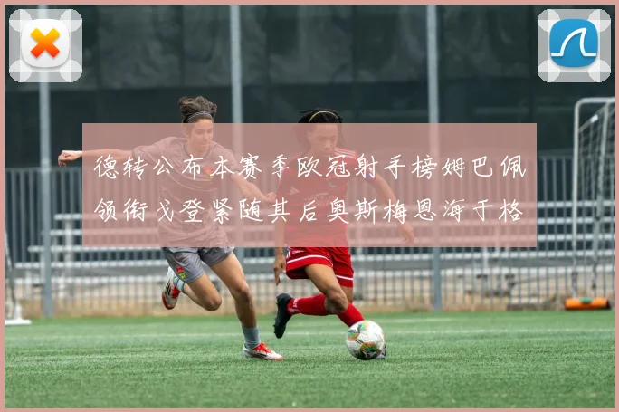 德转公布本赛季欧冠射手榜姆巴佩领衔戈登紧随其后奥斯梅恩海于格表现抢眼