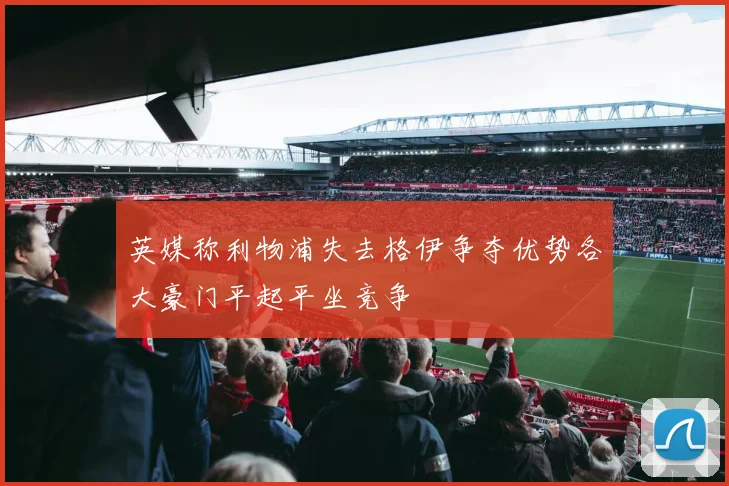 英媒称利物浦失去格伊争夺优势各大豪门平起平坐竞争
