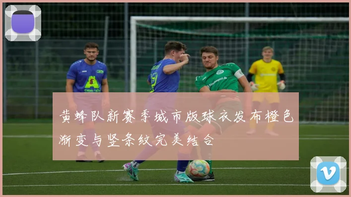 黄蜂队新赛季城市版球衣发布橙色渐变与竖条纹完美结合