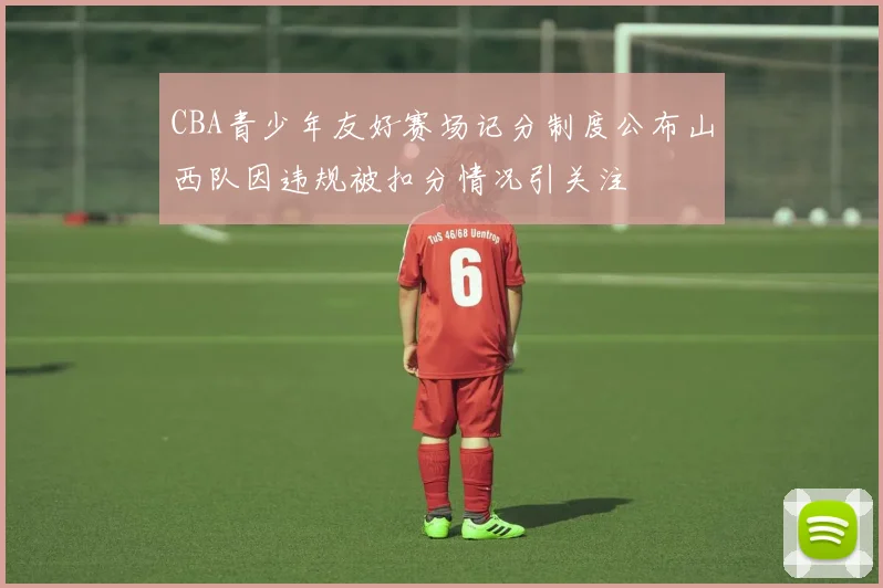 CBA青少年友好赛场记分制度公布山西队因违规被扣分情况引关注