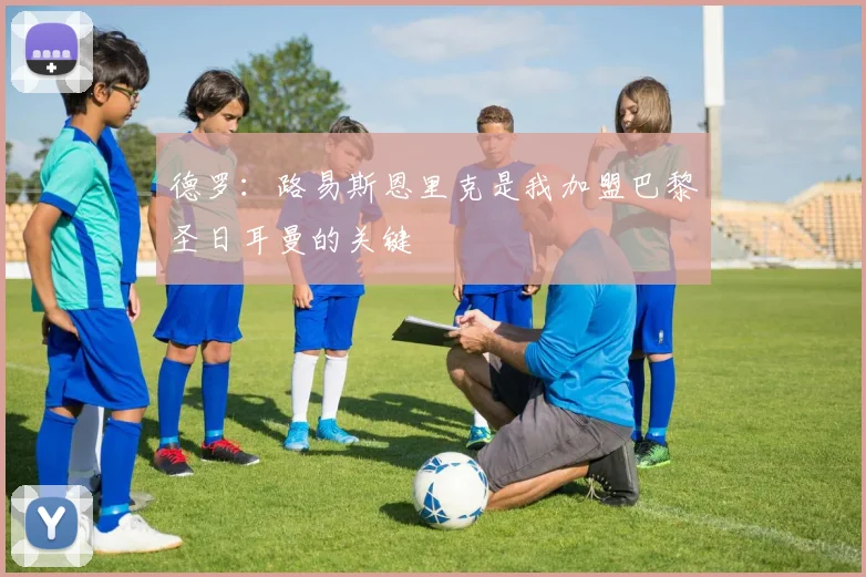 德罗：路易斯恩里克是我加盟巴黎圣日耳曼的关键