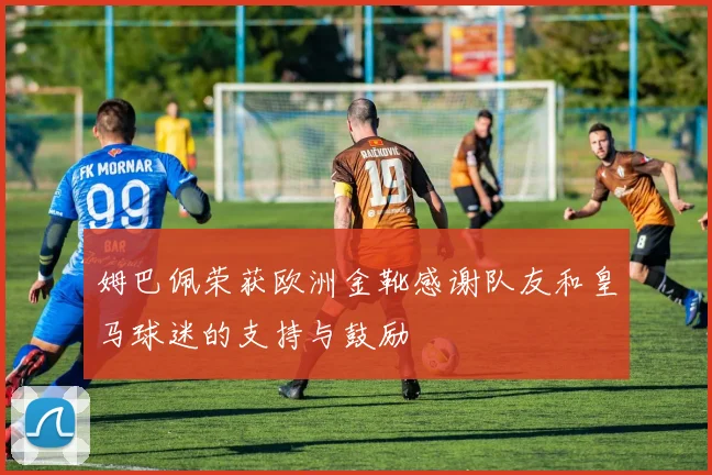 姆巴佩荣获欧洲金靴感谢队友和皇马球迷的支持与鼓励