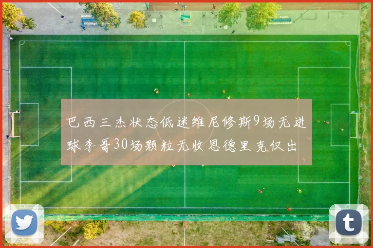 巴西三杰状态低迷维尼修斯9场无进球李哥30场颗粒无收恩德里克仅出场1次