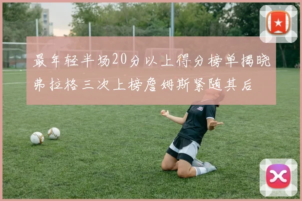 最年轻半场20分以上得分榜单揭晓弗拉格三次上榜詹姆斯紧随其后