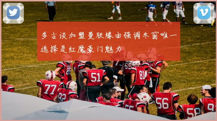 多古谈加盟曼联缘由强调冬窗唯一选择是红魔豪门魅力