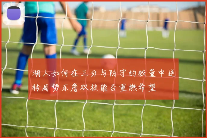 湖人如何在三分与防守的较量中逆转局势东詹双核能否重燃希望