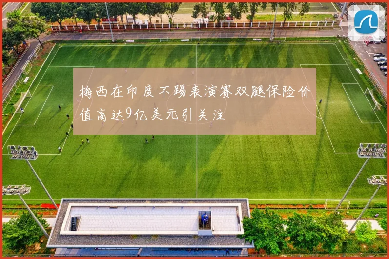 梅西在印度不踢表演赛双腿保险价值高达9亿美元引关注