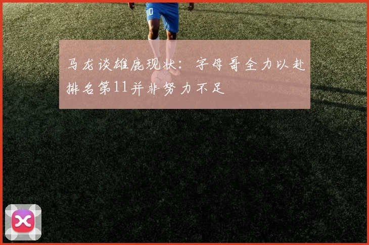 马龙谈雄鹿现状：字母哥全力以赴排名第11并非努力不足
