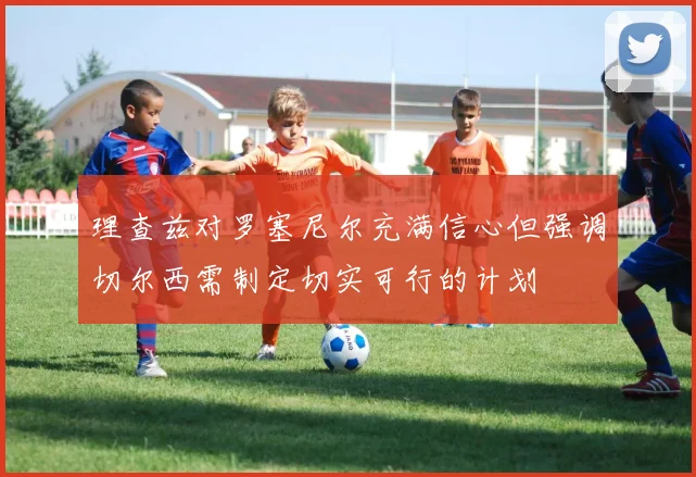 理查兹对罗塞尼尔充满信心但强调切尔西需制定切实可行的计划