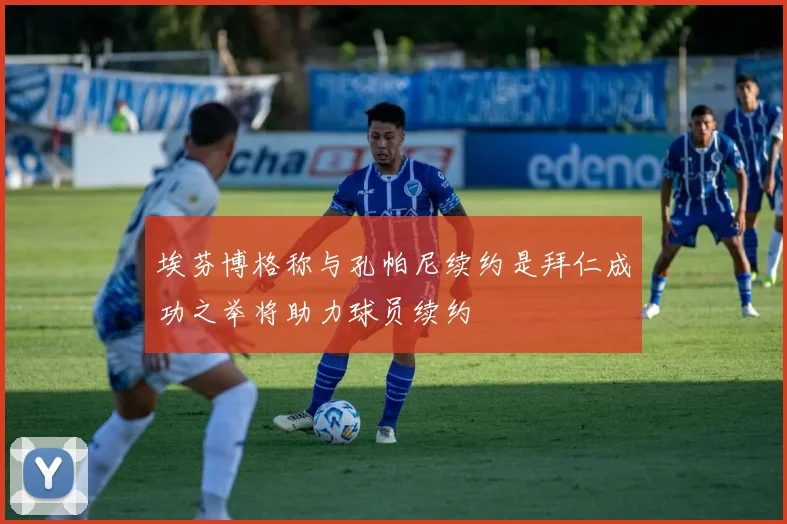 埃芬博格称与孔帕尼续约是拜仁成功之举将助力球员续约