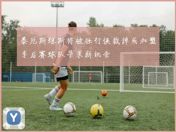 泰厄斯琼斯将被独行侠裁掉或加盟季后赛球队寻求新机会