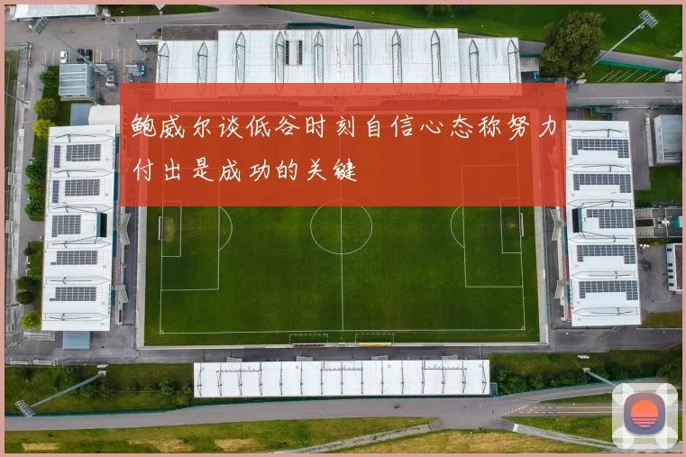 鲍威尔谈低谷时刻自信心态称努力付出是成功的关键