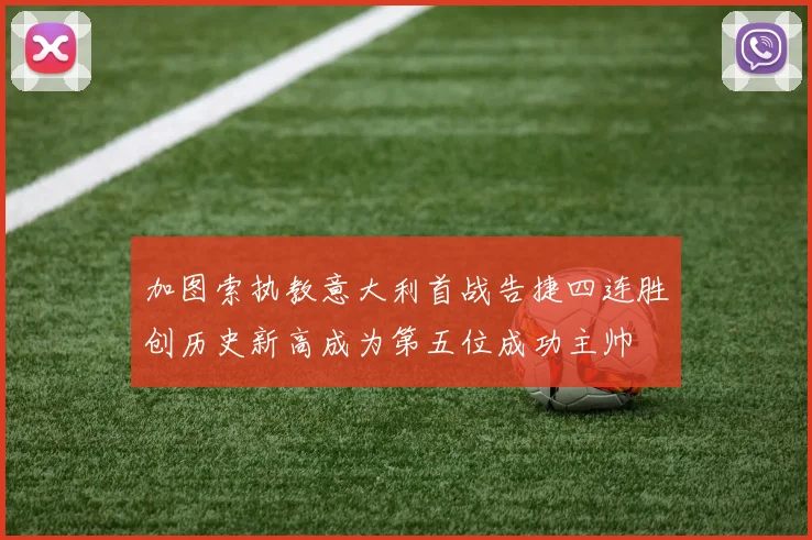 加图索执教意大利首战告捷四连胜创历史新高成为第五位成功主帅
