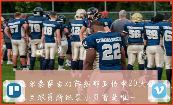 巴尔泰萨吉对阵热那亚传中20次创米兰球员新纪录小贝曾是唯一