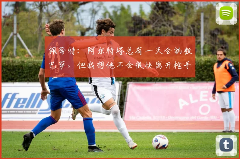 佩蒂特：阿尔特塔总有一天会执教巴萨，但我想他不会很快离开枪手