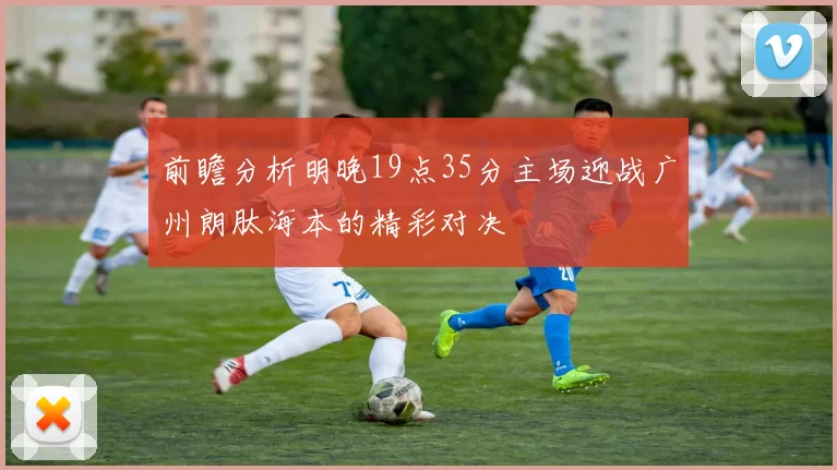 前瞻分析明晚19点35分主场迎战广州朗肽海本的精彩对决