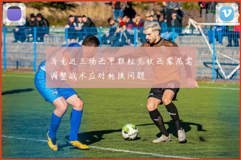 马竞近三场西甲颗粒无收西蒙尼需调整战术应对轮换问题