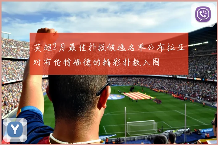 英超2月最佳扑救候选名单公布拉亚对布伦特福德的精彩扑救入围