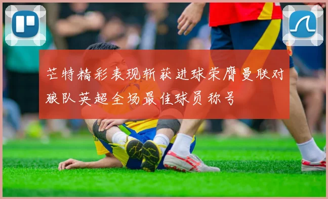 芒特精彩表现斩获进球荣膺曼联对狼队英超全场最佳球员称号