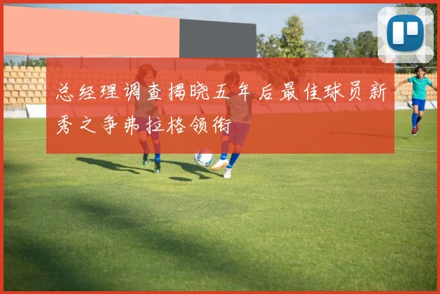 总经理调查揭晓五年后最佳球员新秀之争弗拉格领衔