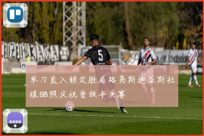 单刀直入锁定胜局路易斯迪亚斯社媒晒照庆祝晋级半决赛