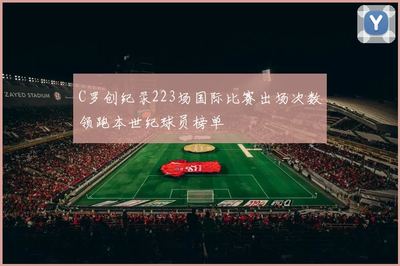 C罗创纪录223场国际比赛出场次数领跑本世纪球员榜单