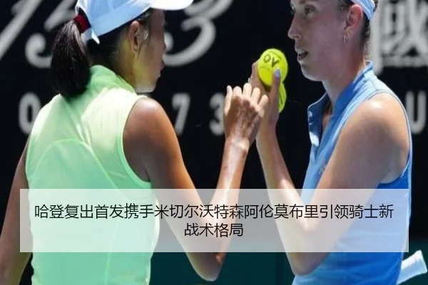 哈登复出首发携手米切尔沃特森阿伦莫布里引领骑士新战术格局